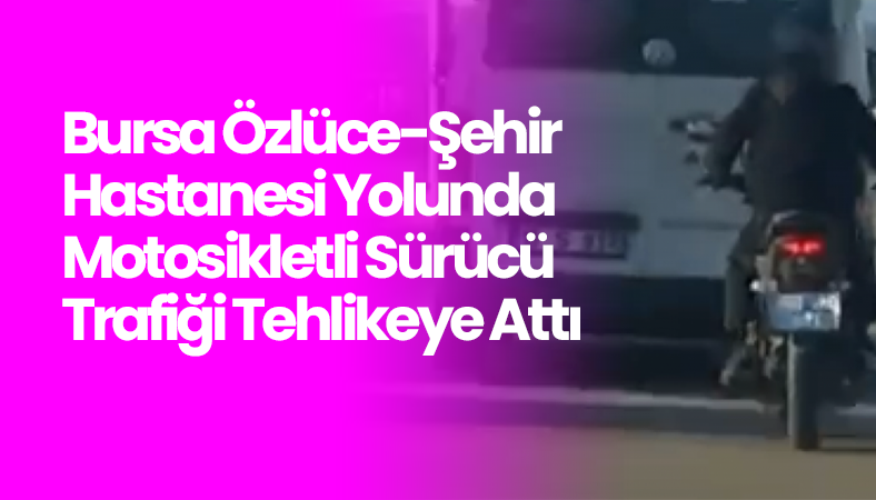 Bursa Özlüce-Şehir Hastanesi Yolunda Motosikletli Sürücü Trafiği Tehlikeye Attı