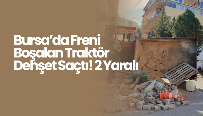 Bursa’da Freni Boşalan Traktör Dehşet Saçtı! 2 Yaralı