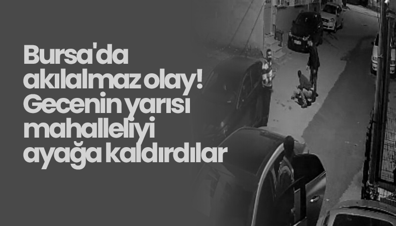 Bursa’da akılalmaz olay! Gecenin yarısı mahalleliyi ayağa kaldırdılar