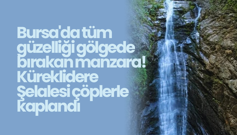 Bursa’da tüm güzelliği gölgede bırakan manzara! Küreklidere Şelalesi çöplerle kaplandı