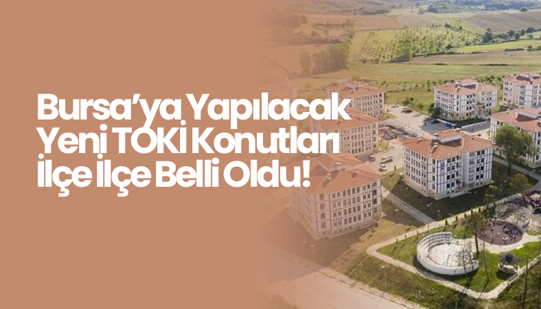 Bursa’ya Yapılacak Yeni TOKİ Konutları İlçe İlçe Belli Oldu!
