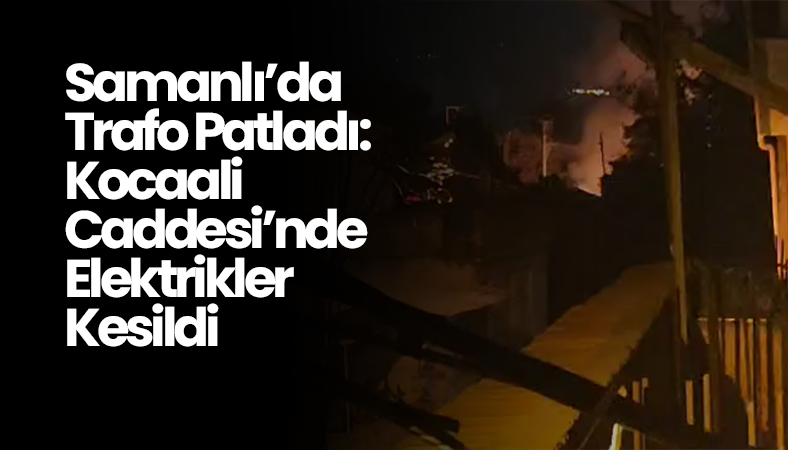 Samanlı’da Trafo Patladı: Kocaali Caddesi’nde Elektrikler Kesildi