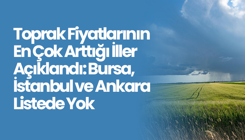 Toprak Fiyatlarının En Çok Arttığı İller Açıklandı: Bursa, İstanbul ve Ankara Listede Yok