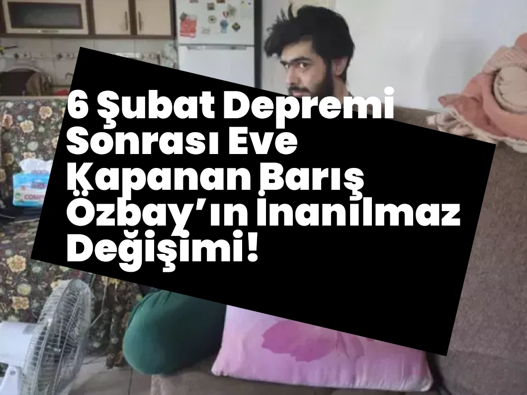 6 Şubat Depremi Sonrası Eve Kapanan Barış Özbay’ın İnanılmaz Değişimi!