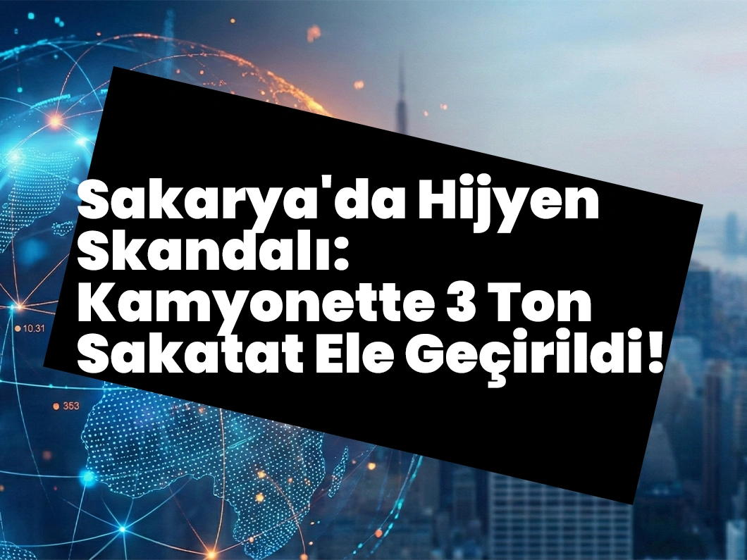 Sakarya’da Hijyen Skandalı: Kamyonette 3 Ton Sakatat Ele Geçirildi!
