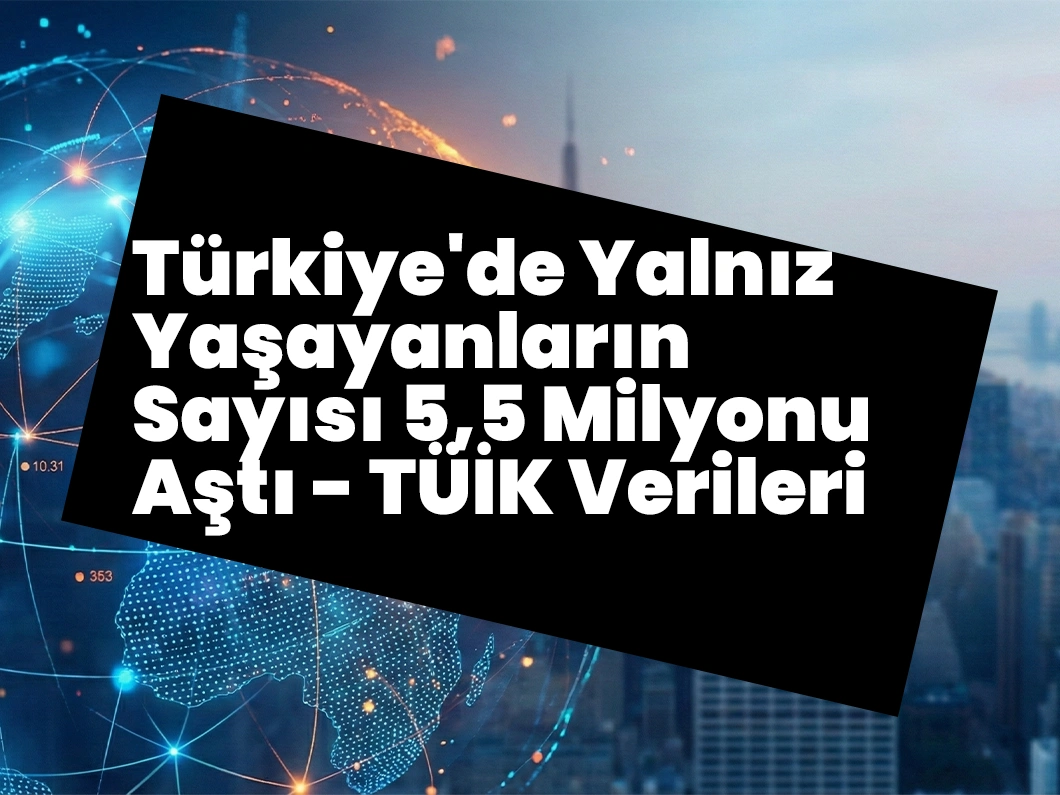 Türkiye’de Yalnız Yaşayanların Sayısı 5,5 Milyonu Aştı – TÜİK Verileri