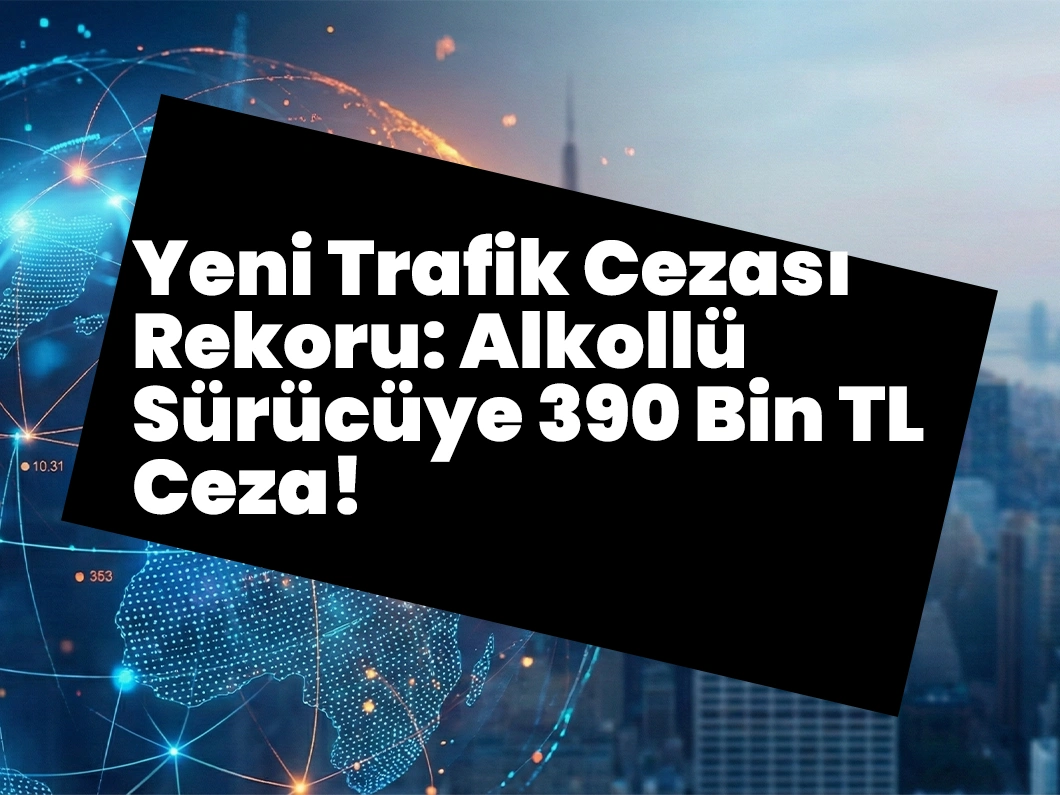 Yeni Trafik Cezası Rekoru: Alkollü Sürücüye 390 Bin TL Ceza!