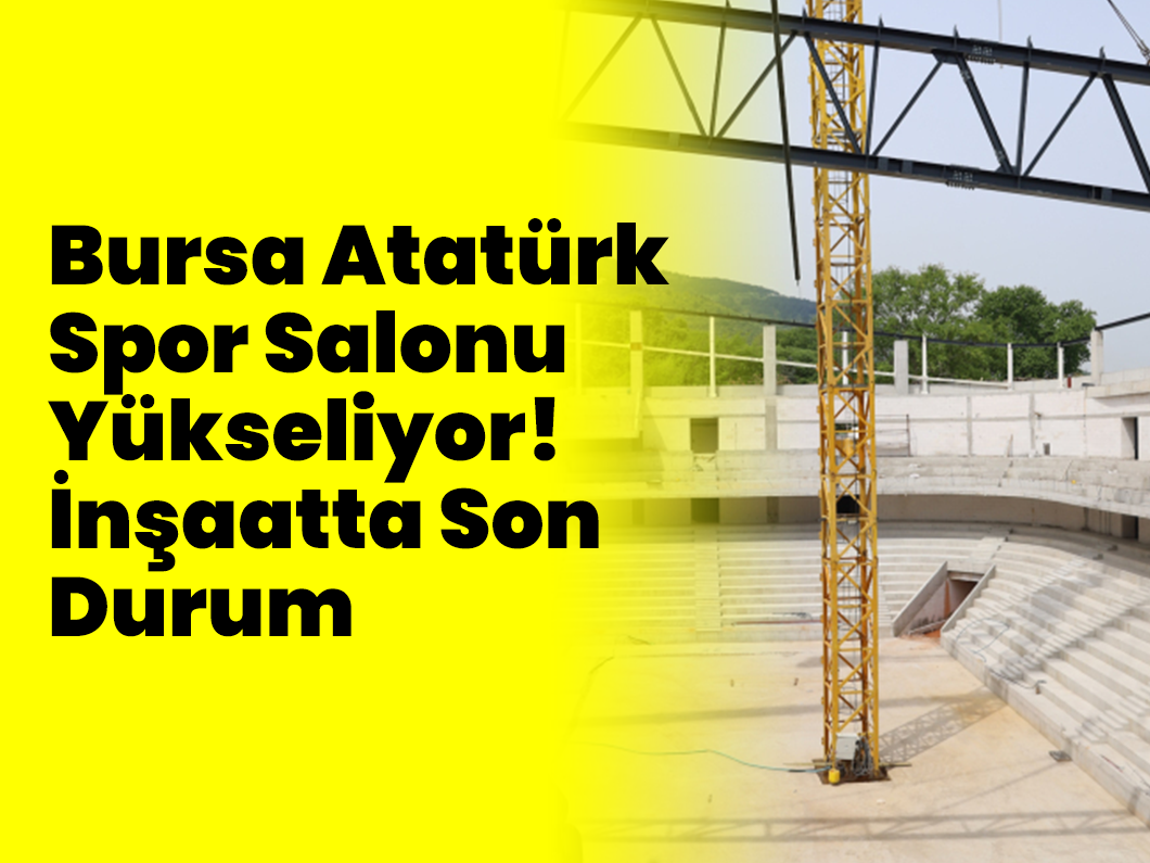 Bursa Atatürk Spor Salonu Yükseliyor! İnşaatta Son Durum