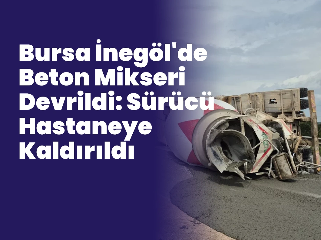 Bursa İnegöl’de Beton Mikseri Devrildi: Sürücü Hastaneye Kaldırıldı
