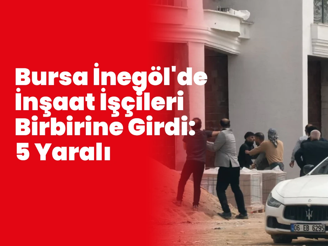 Bursa İnegöl’de İnşaat İşçileri Birbirine Girdi: 5 Yaralı