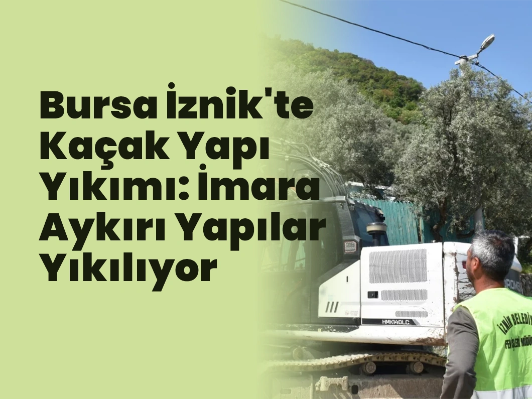 Bursa İznik’te Kaçak Yapı Yıkımı: İmara Aykırı Yapılar Yıkılıyor