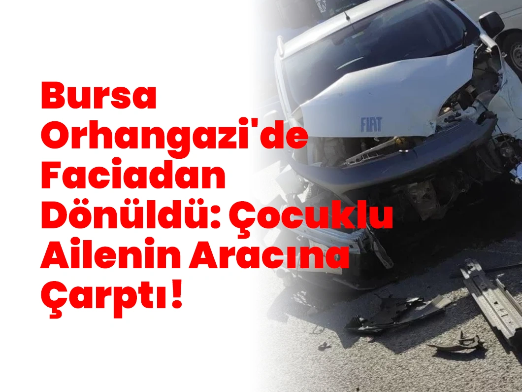 Bursa Orhangazi’de Faciadan Dönüldü: Çocuklu Ailenin Aracına Çarptı!