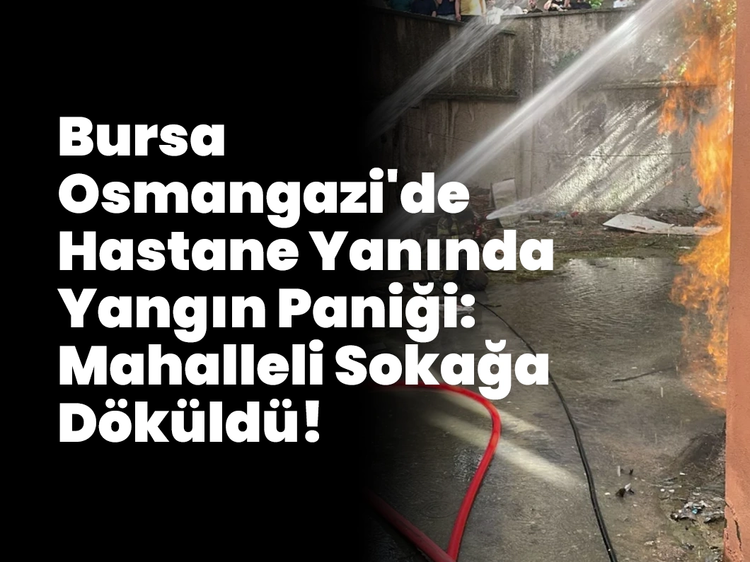 Bursa Osmangazi’de Hastane Yanında Yangın Paniği: Mahalleli Sokağa Döküldü!