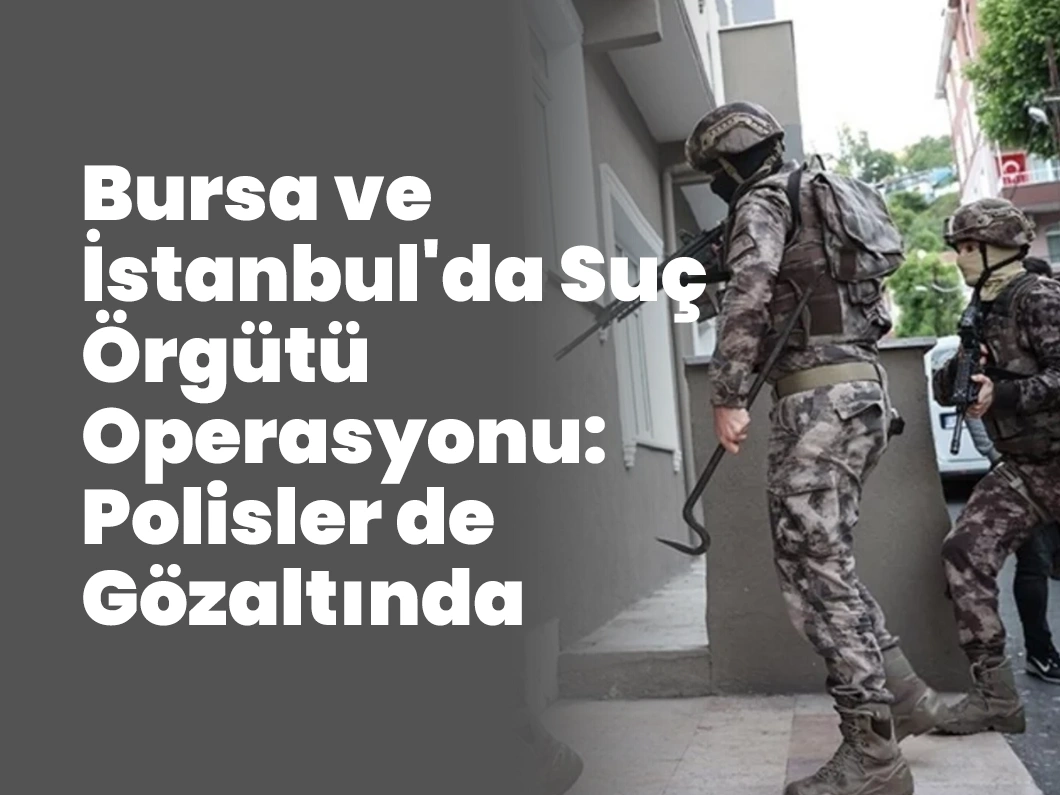 Bursa ve İstanbul’da Suç Örgütü Operasyonu: Polisler de Gözaltında