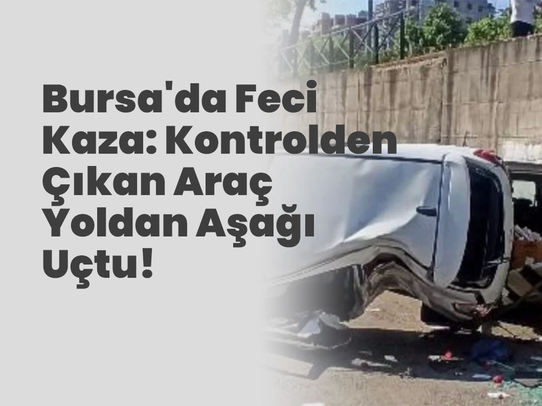 Bursa Osmangazi’de Korkunç Kaza: Araç Yoldan Çıkarak Aşağı Uçtu!